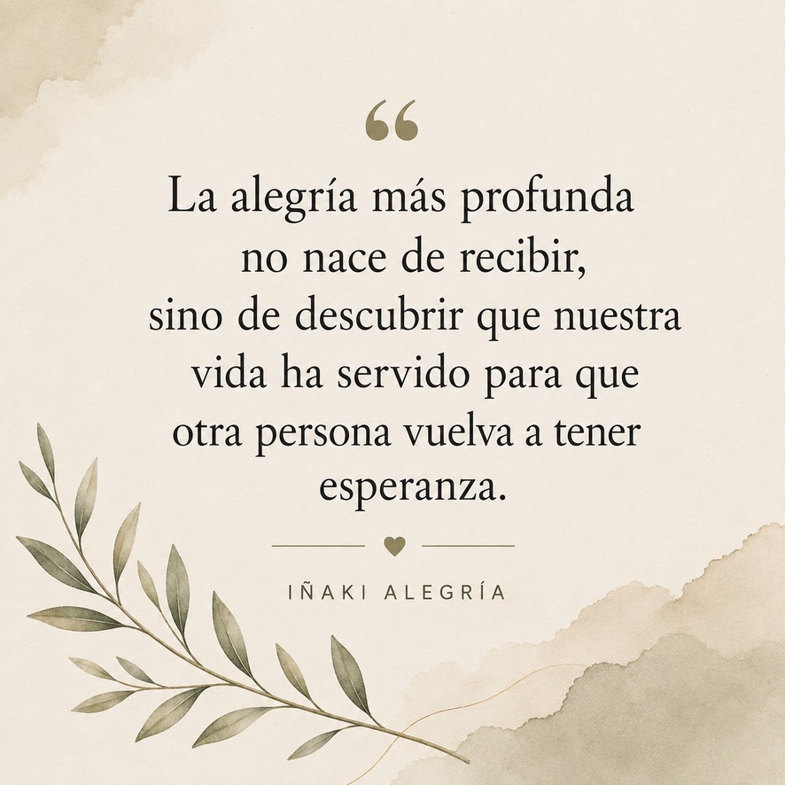 La alegría más profunda no nace de recibir, sino de descubrir que nuestra vida ha servido para que otra persona vuelva a tener esperanza.