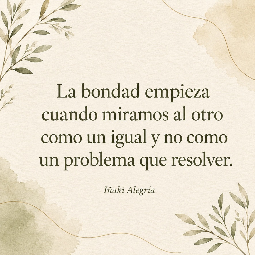 La bondad empieza cuando miramos al otro como un igual y no como un problema que resolver.