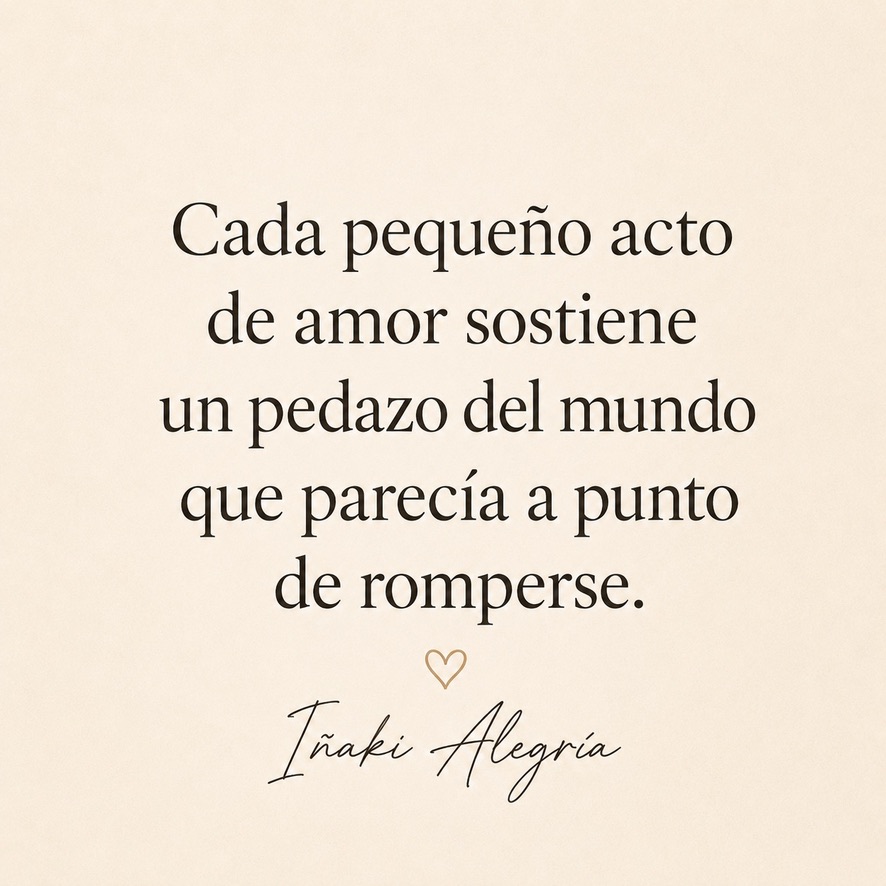 Cada pequeño acto de amor sostiene un pedazo del mundo que parecía a punto de romperse.